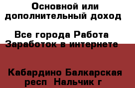 Основной или дополнительный доход - Все города Работа » Заработок в интернете   . Кабардино-Балкарская респ.,Нальчик г.